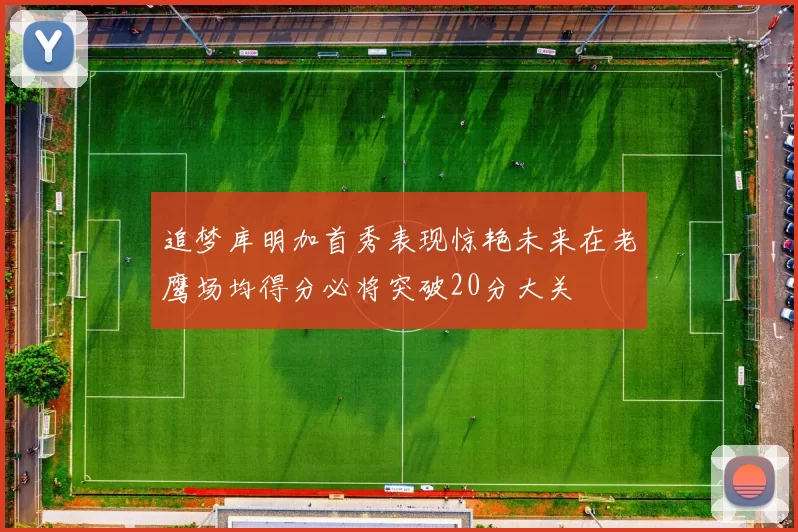 追梦库明加首秀表现惊艳未来在老鹰场均得分必将突破20分大关
