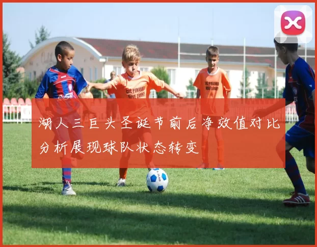 湖人三巨头圣诞节前后净效值对比分析展现球队状态转变