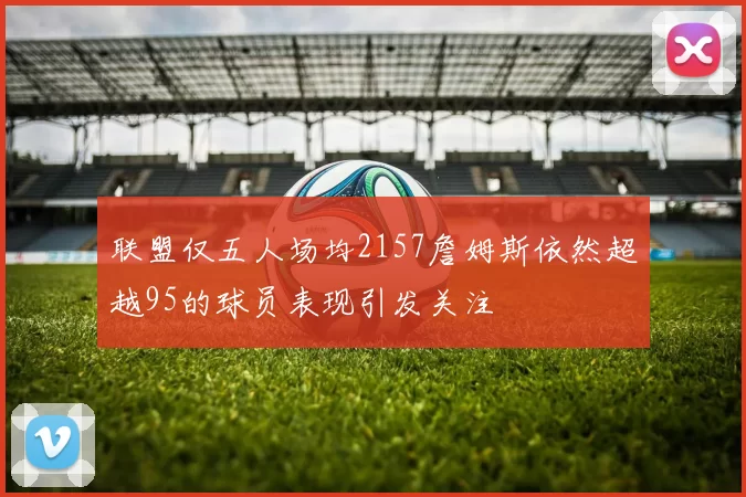 联盟仅五人场均2157詹姆斯依然超越95的球员表现引发关注