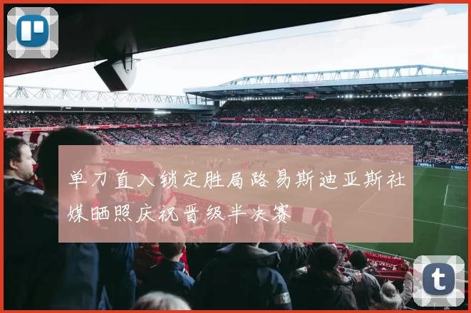 单刀直入锁定胜局路易斯迪亚斯社媒晒照庆祝晋级半决赛