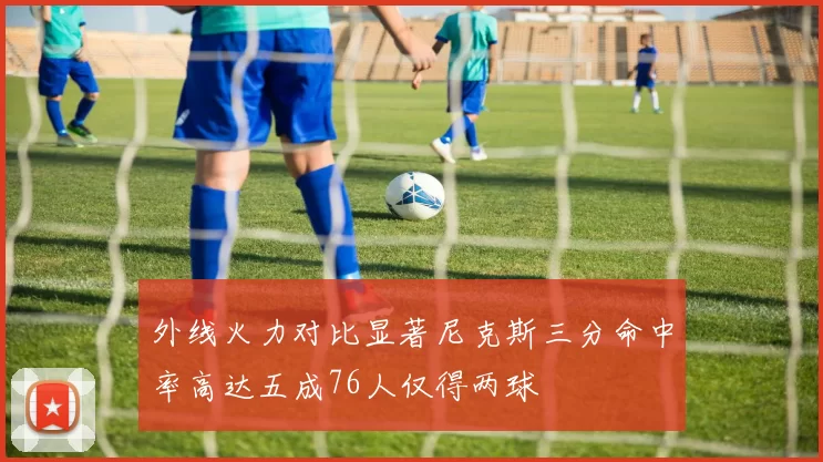 外线火力对比显著尼克斯三分命中率高达五成76人仅得两球