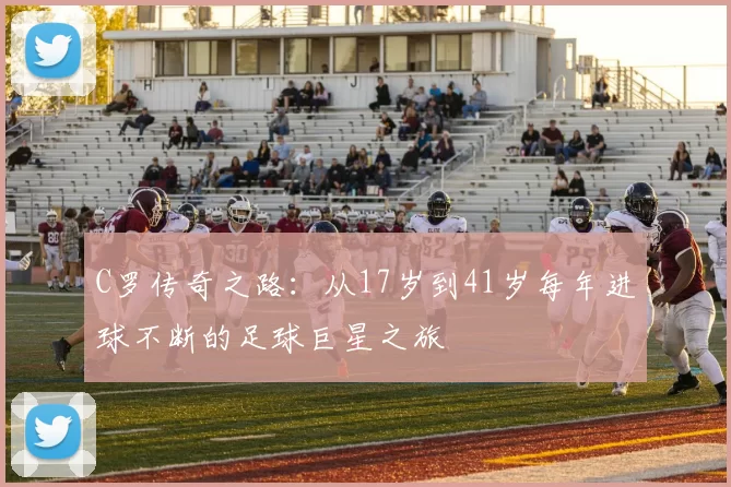 C罗传奇之路：从17岁到41岁每年进球不断的足球巨星之旅