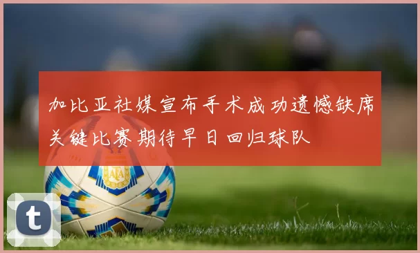 加比亚社媒宣布手术成功遗憾缺席关键比赛期待早日回归球队