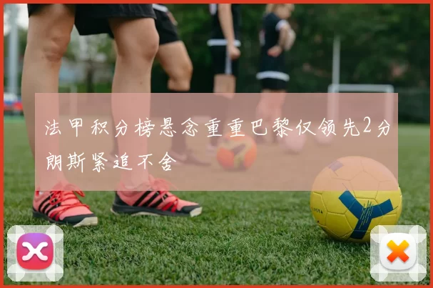 法甲积分榜悬念重重巴黎仅领先2分朗斯紧追不舍