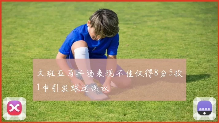 文班亚马半场表现不佳仅得8分5投1中引发球迷热议