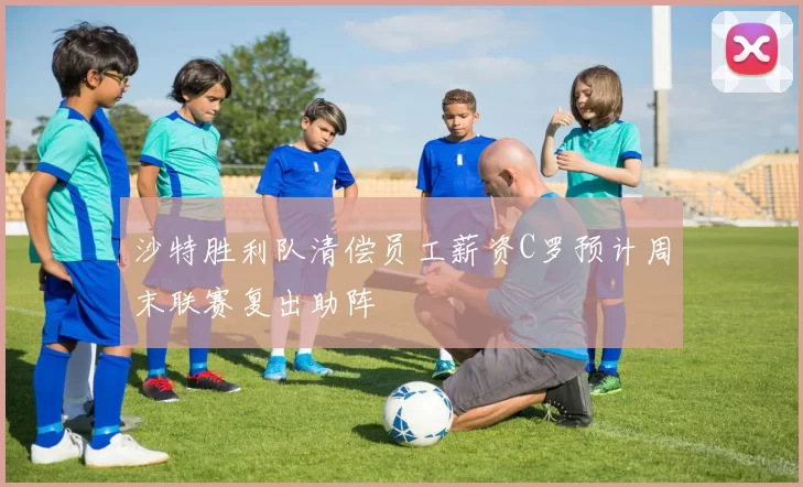 沙特胜利队清偿员工薪资C罗预计周末联赛复出助阵