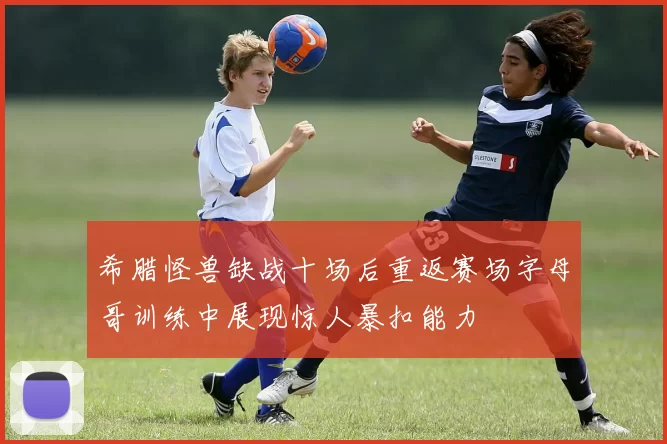 希腊怪兽缺战十场后重返赛场字母哥训练中展现惊人暴扣能力