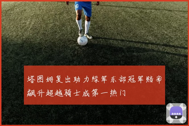 塔图姆复出助力绿军东部冠军赔率飙升超越骑士成第一热门