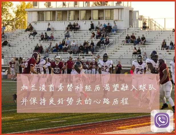 加兰谈首秀替补经历渴望融入球队并保持良好势头的心路历程