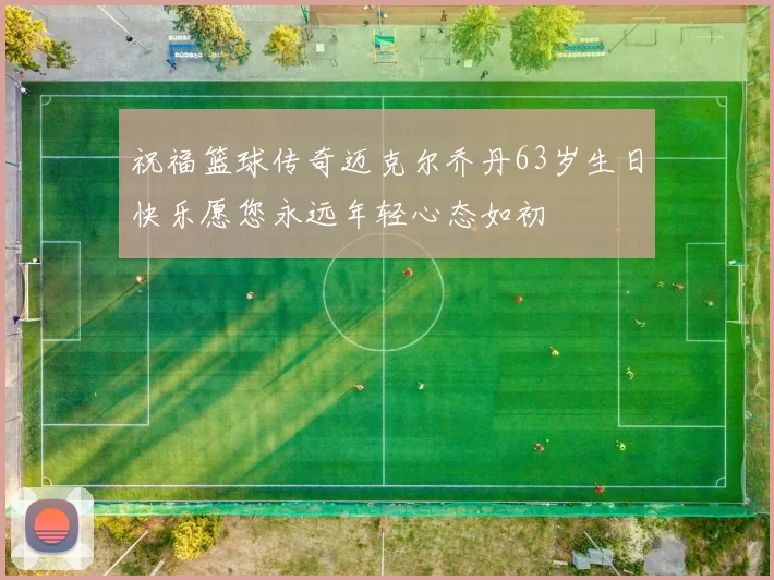 祝福篮球传奇迈克尔乔丹63岁生日快乐愿您永远年轻心态如初