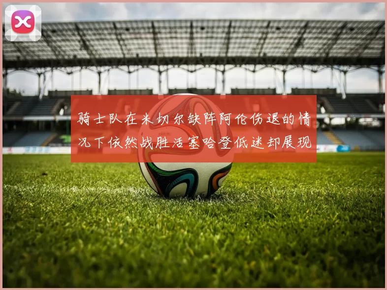 骑士队在米切尔缺阵阿伦伤退的情况下依然战胜活塞哈登低迷却展现季后赛实力