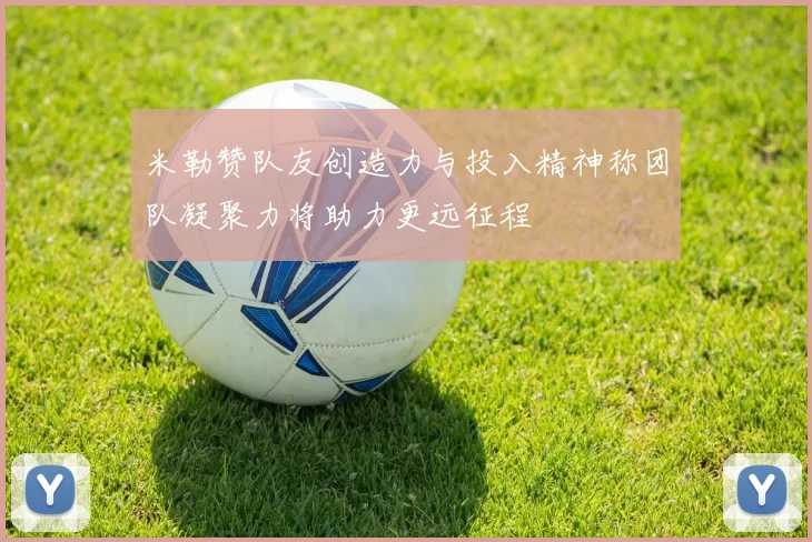 米勒赞队友创造力与投入精神称团队凝聚力将助力更远征程