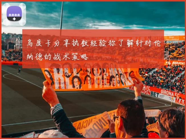 乌度卡分享执教经验称了解针对伦纳德的战术策略