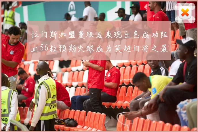 拉门斯加盟曼联后表现出色成功阻止56粒预期失球成为英超门将之最