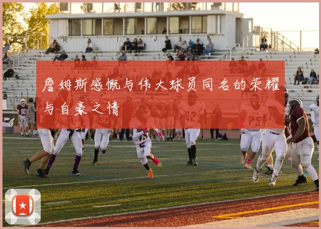 詹姆斯感慨与伟大球员同名的荣耀与自豪之情