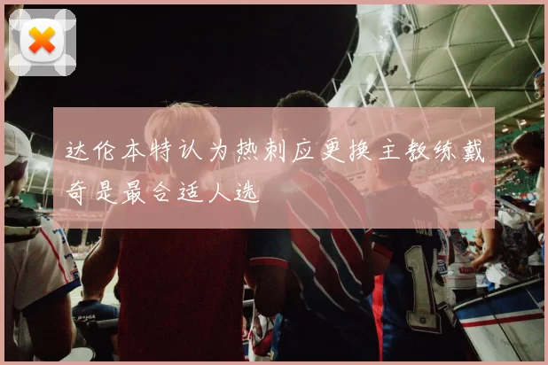 达伦本特认为热刺应更换主教练戴奇是最合适人选