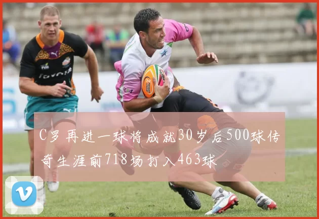C罗再进一球将成就30岁后500球传奇生涯前718场打入463球