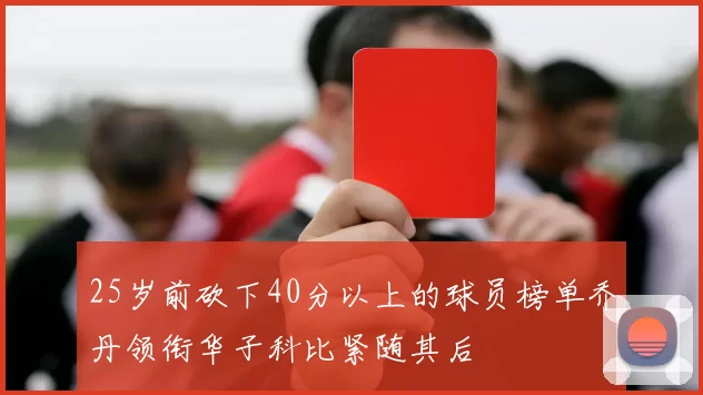 25岁前砍下40分以上的球员榜单乔丹领衔华子科比紧随其后