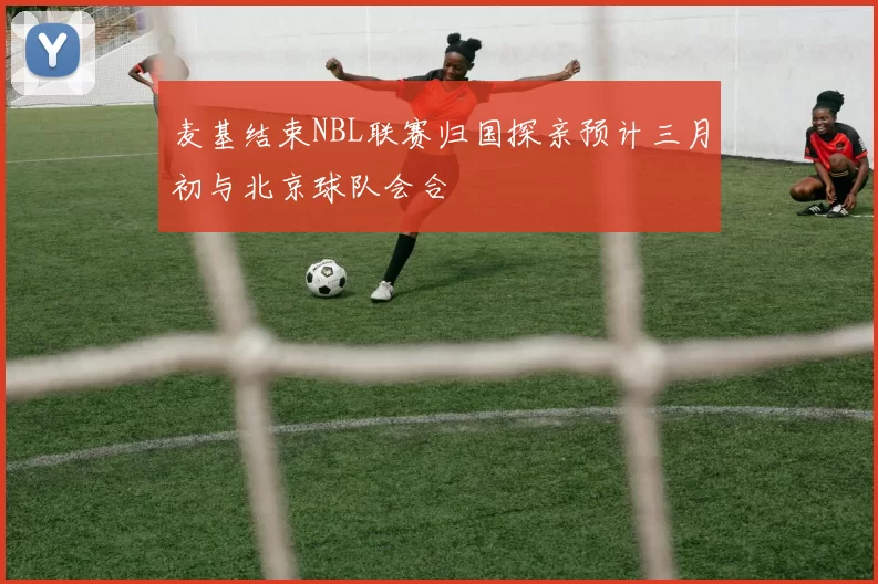 麦基结束NBL联赛归国探亲预计三月初与北京球队会合