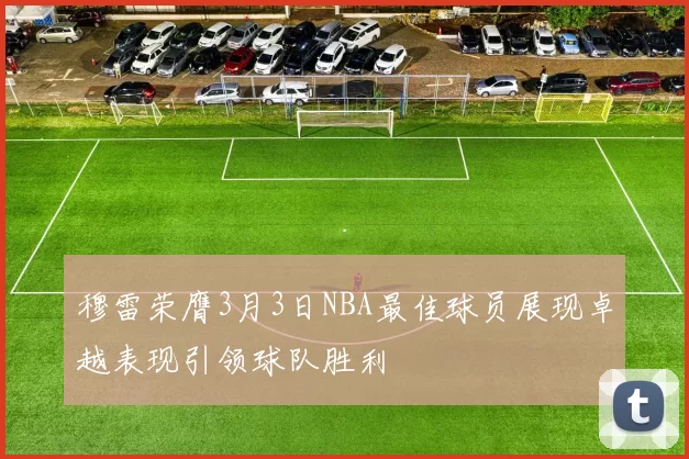 穆雷荣膺3月3日NBA最佳球员展现卓越表现引领球队胜利