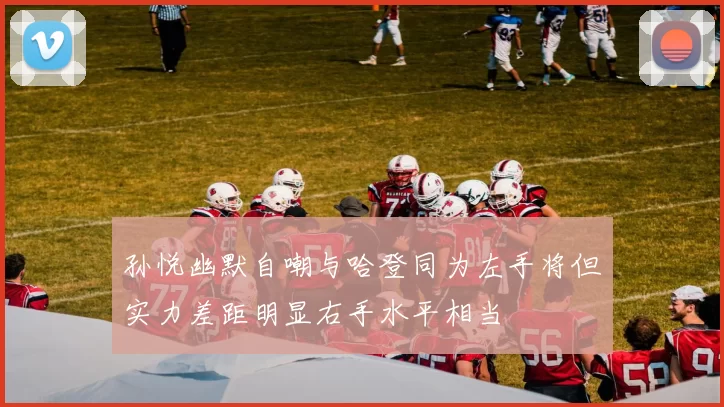 孙悦幽默自嘲与哈登同为左手将但实力差距明显右手水平相当