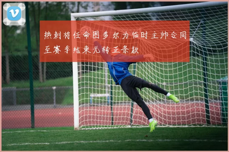 热刺将任命图多尔为临时主帅合同至赛季结束无转正条款