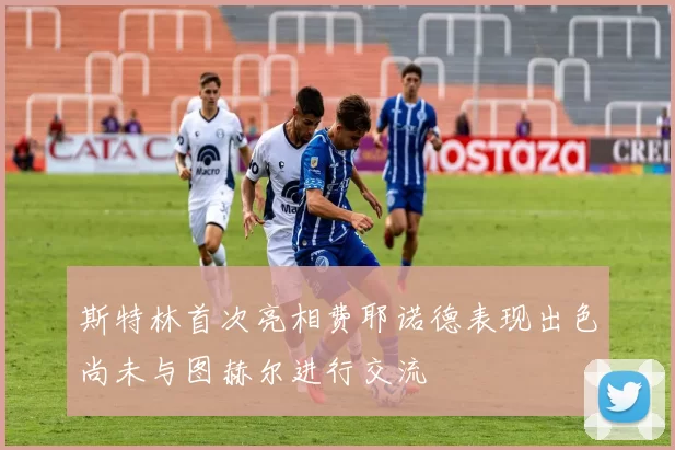 斯特林首次亮相费耶诺德表现出色尚未与图赫尔进行交流