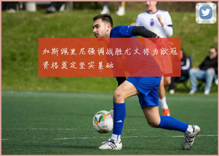 加斯佩里尼强调战胜尤文将为欧冠资格奠定坚实基础
