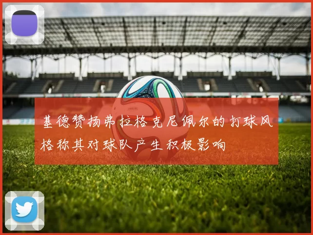 基德赞扬弗拉格克尼佩尔的打球风格称其对球队产生积极影响