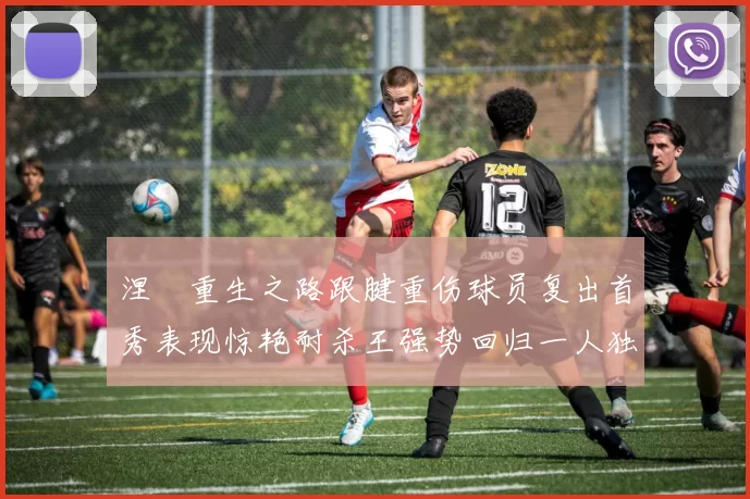 涅槃重生之路跟腱重伤球员复出首秀表现惊艳耐杀王强势回归一人独得30分以上
