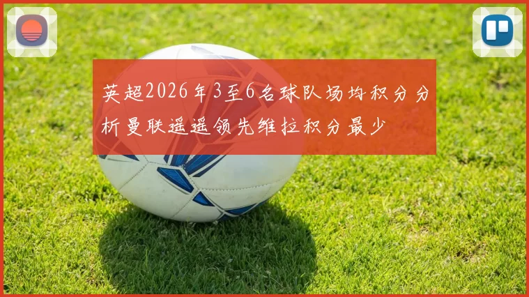英超2026年3至6名球队场均积分分析曼联遥遥领先维拉积分最少