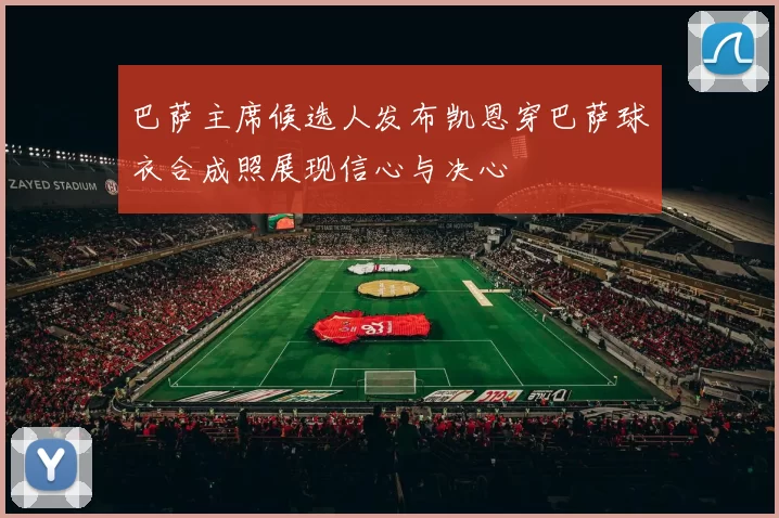 巴萨主席候选人发布凯恩穿巴萨球衣合成照展现信心与决心